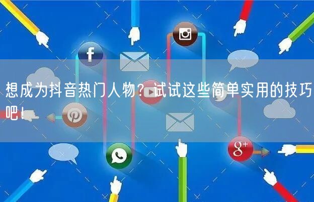 想成为抖音热门人物？试试这些简单实用的技巧吧！