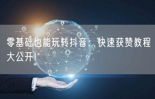 零基础也能玩转抖音：快速获赞教程大公开！