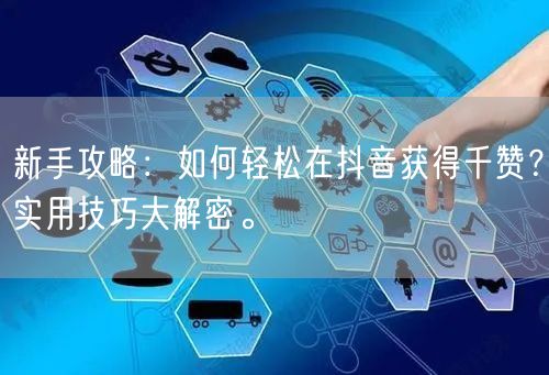 新手攻略：如何轻松在抖音获得千赞？实用技巧大解密。
