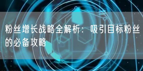 粉丝增长战略全解析：吸引目标粉丝的必备攻略