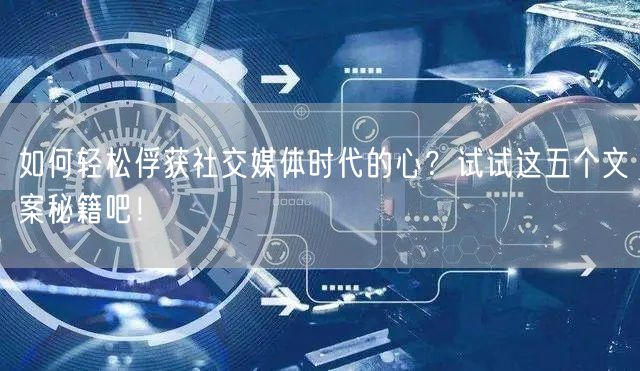 如何轻松俘获社交媒体时代的心？试试这五个文案秘籍吧！