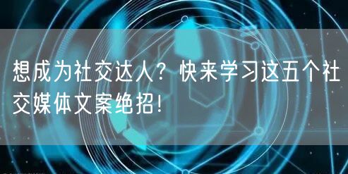 想成为社交达人？快来学习这五个社交媒体文案绝招！