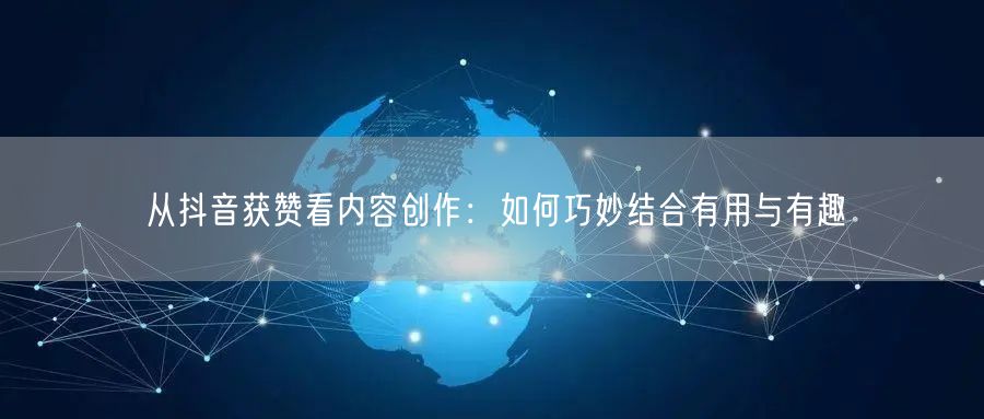 从抖音获赞看内容创作：如何巧妙结合有用与有趣