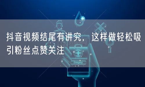 抖音视频结尾有讲究，这样做轻松吸引粉丝点赞关注