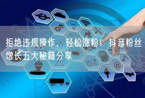 拒绝违规操作，轻松涨粉！抖音粉丝增长五大秘籍分享