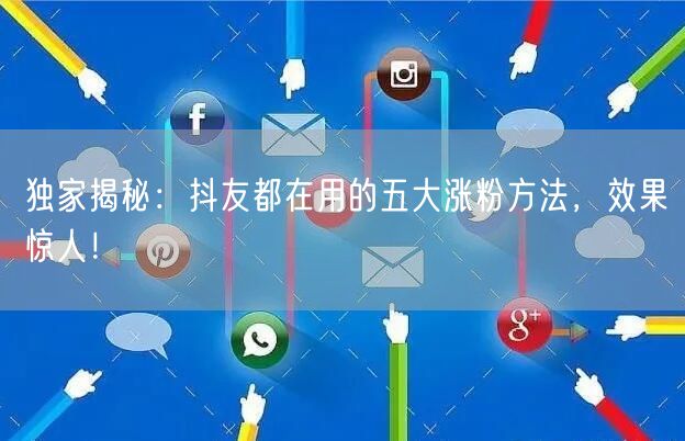 独家揭秘：抖友都在用的五大涨粉方法，效果惊人！