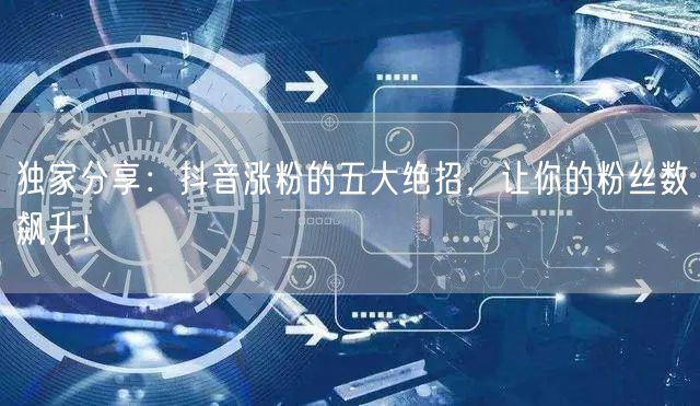 独家分享：抖音涨粉的五大绝招，让你的粉丝数飙升！