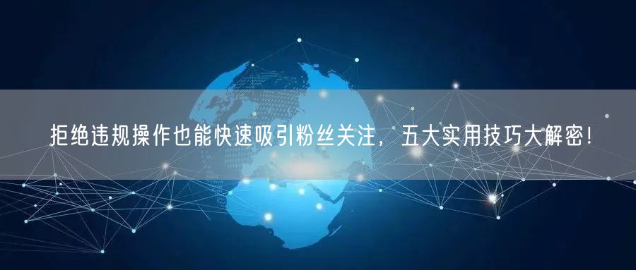 拒绝违规操作也能快速吸引粉丝关注，五大实用技巧大解密！