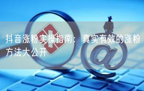 抖音涨粉实操指南：真实有效的涨粉方法大公开