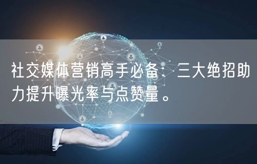 社交媒体营销高手必备：三大绝招助力提升曝光率与点赞量。