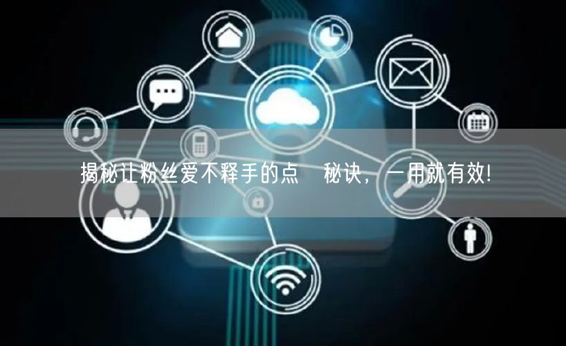 揭秘让粉丝爱不释手的点賛秘诀，一用就有效!