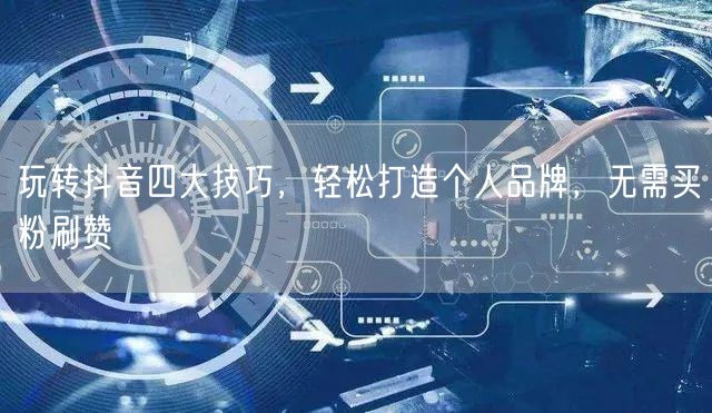 玩转抖音四大技巧，轻松打造个人品牌，无需买粉刷赞