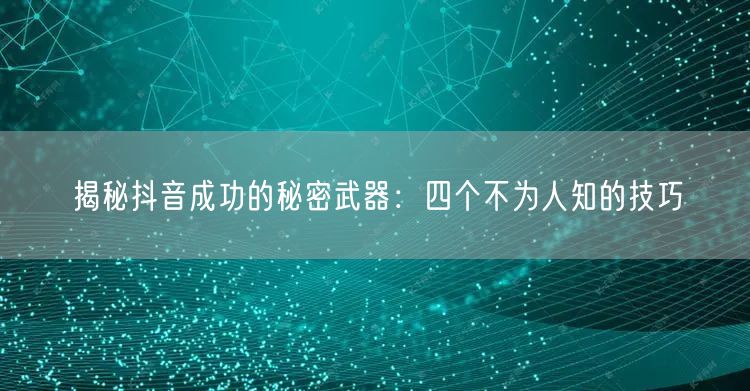 揭秘抖音成功的秘密武器：四个不为人知的技巧