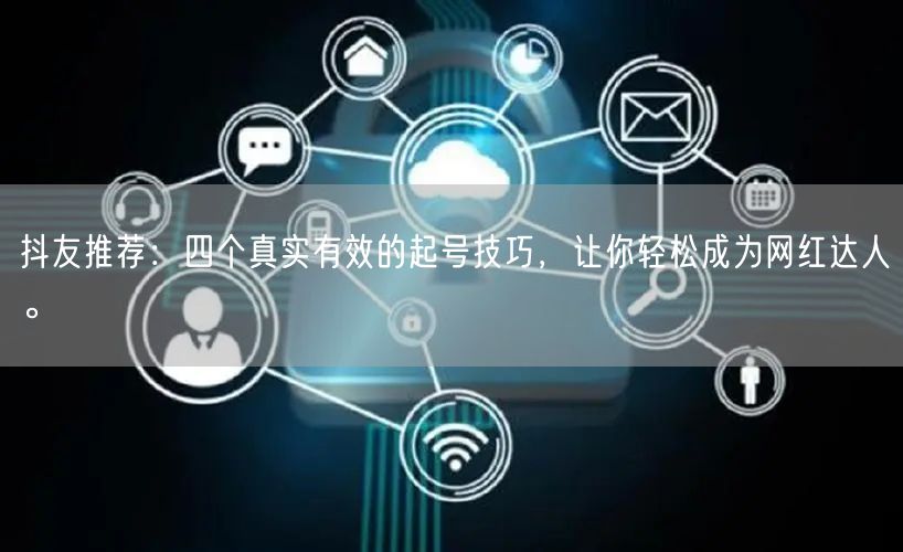 抖友推荐：四个真实有效的起号技巧，让你轻松成为网红达人。