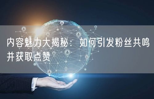 内容魅力大揭秘：如何引发粉丝共鸣并获取点赞