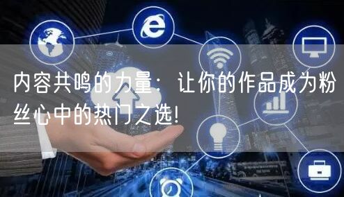 内容共鸣的力量：让你的作品成为粉丝心中的热门之选!