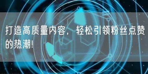 打造高质量内容，轻松引领粉丝点赞的热潮!
