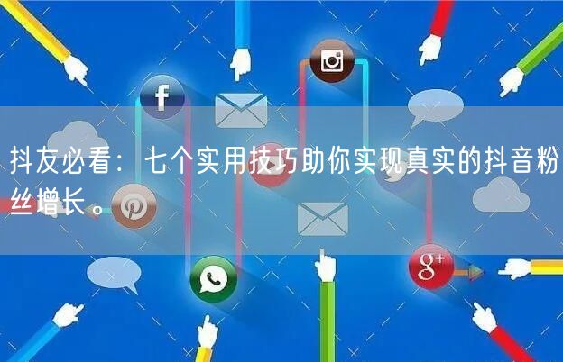 抖友必看：七个实用技巧助你实现真实的抖音粉丝增长。