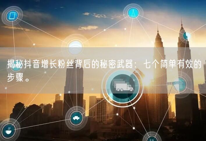 揭秘抖音增长粉丝背后的秘密武器：七个简单有效的步骤。