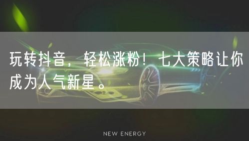 玩转抖音，轻松涨粉！七大策略让你成为人气新星。