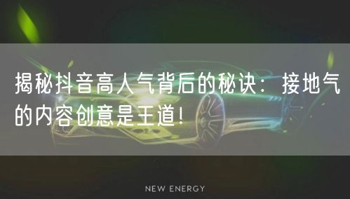 揭秘抖音高人气背后的秘诀：接地气的内容创意是王道！