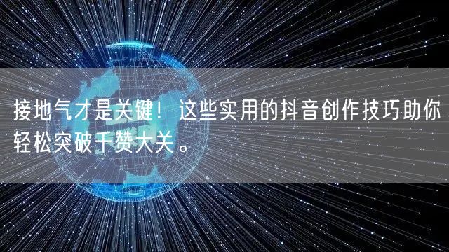 接地气才是关键！这些实用的抖音创作技巧助你轻松突破千赞大关。