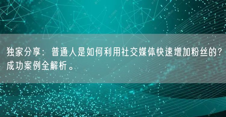 独家分享：普通人是如何利用社交媒体快速增加粉丝的？成功案例全解析。