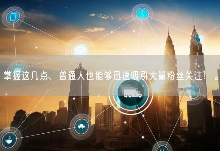 掌握这几点，普通人也能够迅速吸引大量粉丝关注！。