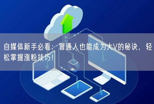 自媒体新手必看：普通人也能成为大V的秘诀，轻松掌握涨粉技巧！