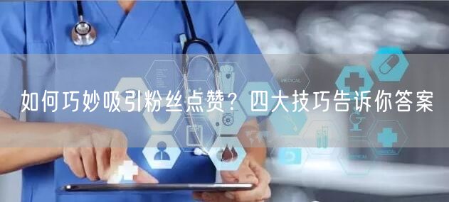 如何巧妙吸引粉丝点赞？四大技巧告诉你答案