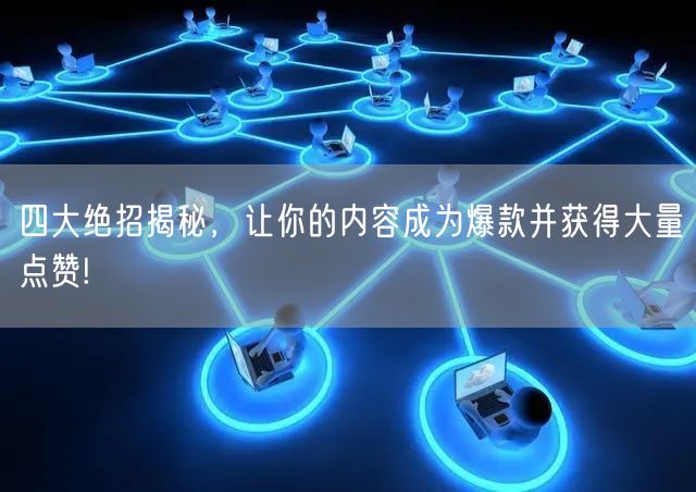 四大绝招揭秘，让你的内容成为爆款并获得大量点赞!