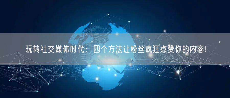 玩转社交媒体时代：四个方法让粉丝疯狂点赞你的内容!
