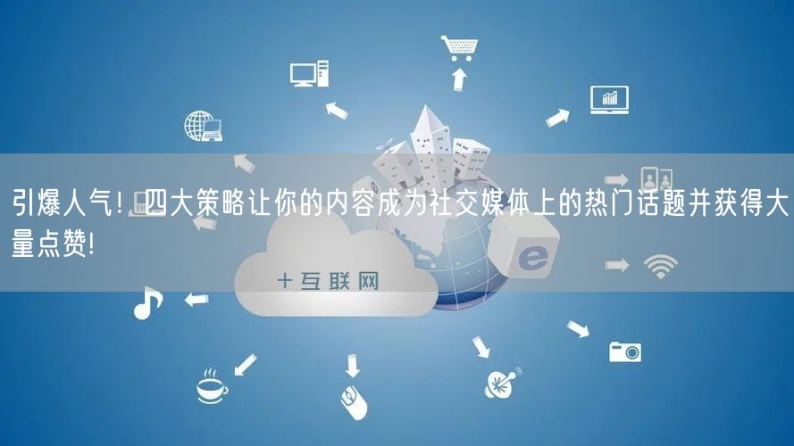 引爆人气！四大策略让你的内容成为社交媒体上的热门话题并获得大量点赞!
