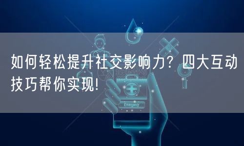 如何轻松提升社交影响力？四大互动技巧帮你实现!