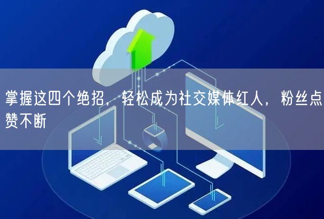 掌握这四个绝招，轻松成为社交媒体红人，粉丝点赞不断