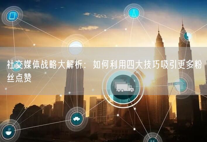 社交媒体战略大解析：如何利用四大技巧吸引更多粉丝点赞
