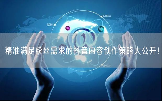 精准满足粉丝需求的抖音内容创作策略大公开！