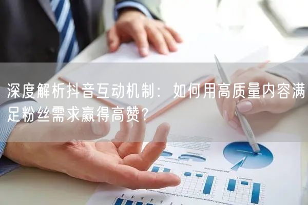 深度解析抖音互动机制：如何用高质量内容满足粉丝需求赢得高赞？