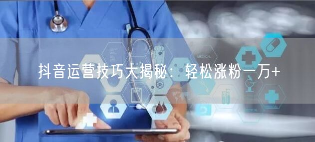 抖音运营技巧大揭秘：轻松涨粉一万+