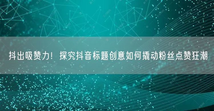 抖出吸赞力！探究抖音标题创意如何撬动粉丝点赞狂潮