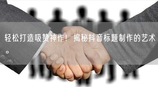 轻松打造吸赞神作！揭秘抖音标题制作的艺术。