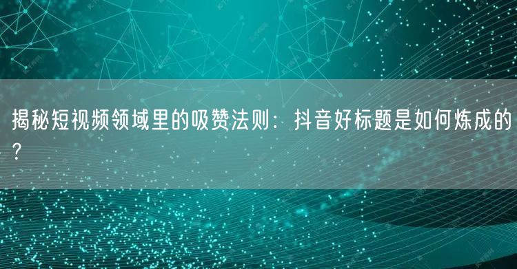 揭秘短视频领域里的吸赞法则：抖音好标题是如何炼成的？