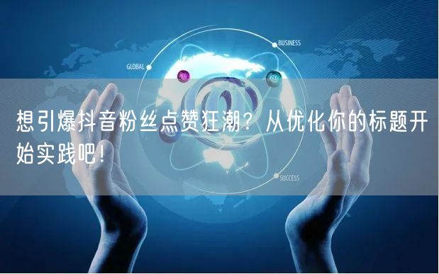 想引爆抖音粉丝点赞狂潮？从优化你的标题开始实践吧！