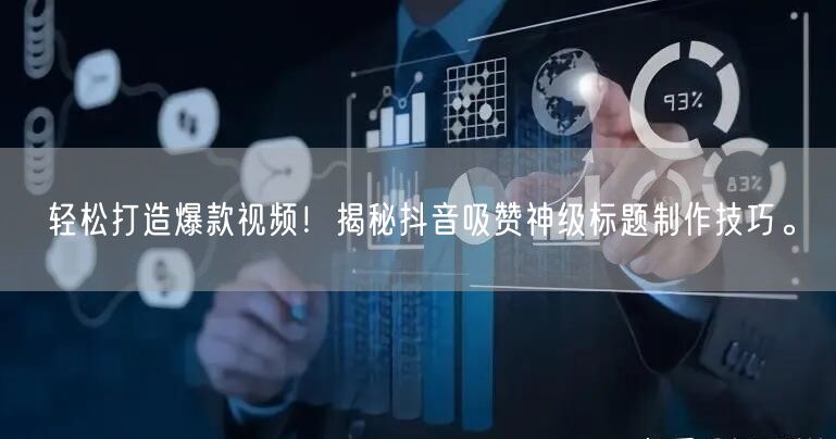 轻松打造爆款视频！揭秘抖音吸赞神级标题制作技巧。