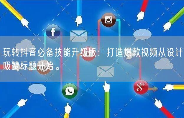 玩转抖音必备技能升级版：打造爆款视频从设计吸赞标题开始。