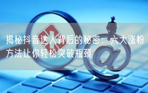 揭秘抖音达人背后的秘密：六大涨粉方法让你轻松突破瓶颈
