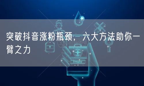 突破抖音涨粉瓶颈，六大方法助你一臂之力
