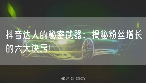 抖音达人的秘密武器：揭秘粉丝增长的六大诀窍!
