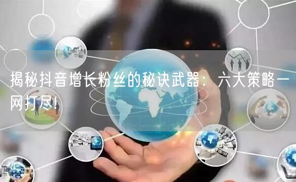 揭秘抖音增长粉丝的秘诀武器：六大策略一网打尽!
