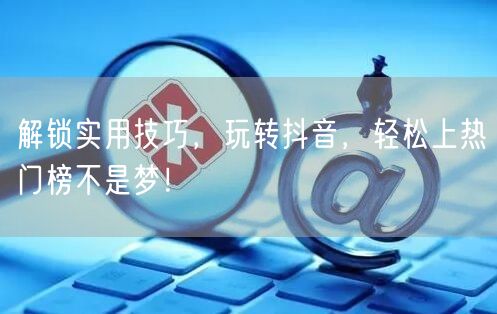 解锁实用技巧，玩转抖音，轻松上热门榜不是梦！